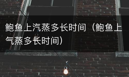 鲍鱼上汽蒸多长时间（鲍鱼上气蒸多长时间）