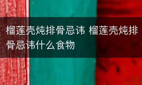 榴莲壳炖排骨忌讳 榴莲壳炖排骨忌讳什么食物
