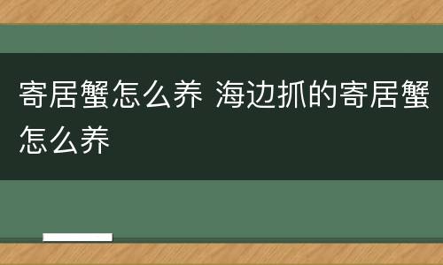 寄居蟹怎么养 海边抓的寄居蟹怎么养