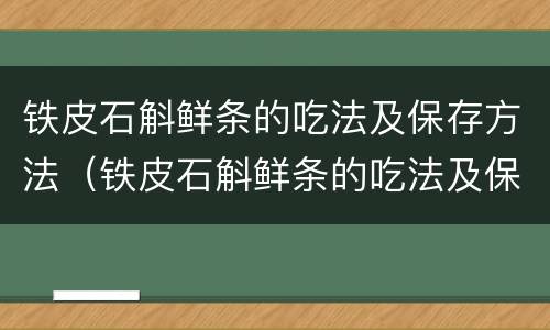 铁皮石斛鲜条的吃法及保存方法（铁皮石斛鲜条的吃法及保存方法视频）