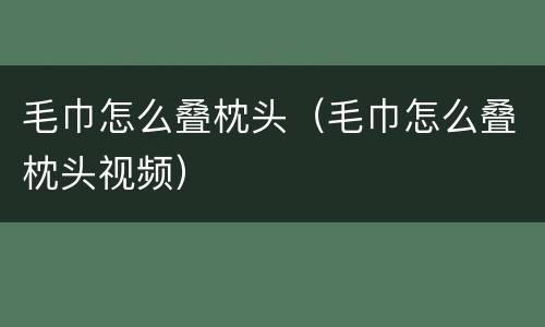毛巾怎么叠枕头（毛巾怎么叠枕头视频）