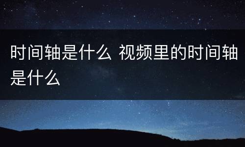 时间轴是什么 视频里的时间轴是什么