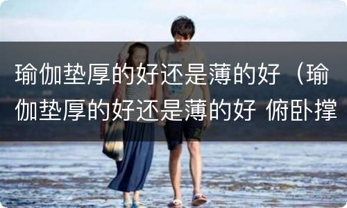 瑜伽垫厚的好还是薄的好（瑜伽垫厚的好还是薄的好 俯卧撑）
