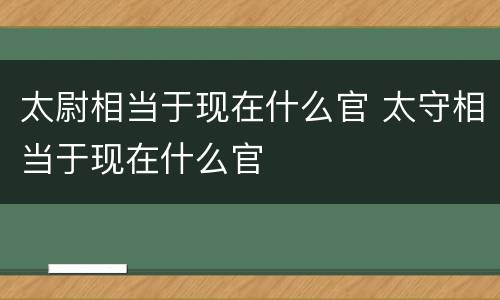 太尉相当于现在什么官 太守相当于现在什么官