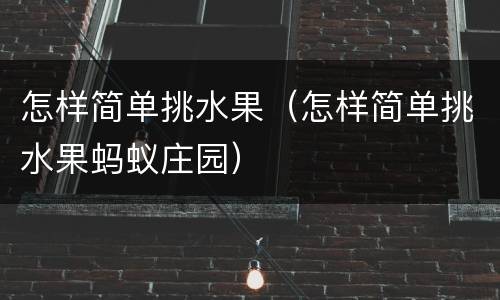 怎样简单挑水果（怎样简单挑水果蚂蚁庄园）