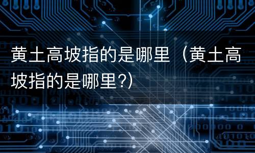 黄土高坡指的是哪里（黄土高坡指的是哪里?）