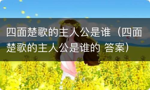 四面楚歌的主人公是谁（四面楚歌的主人公是谁的 答案）