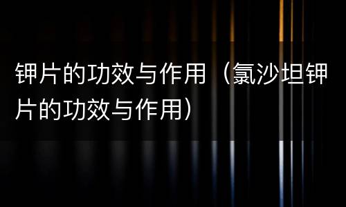 钾片的功效与作用（氯沙坦钾片的功效与作用）