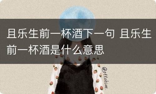 且乐生前一杯酒下一句 且乐生前一杯酒是什么意思