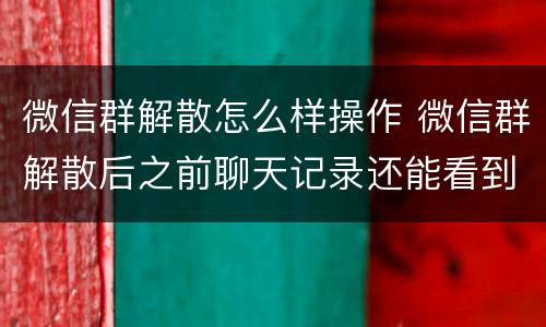 微信群解散怎么样操作 微信群解散后之前聊天记录还能看到么