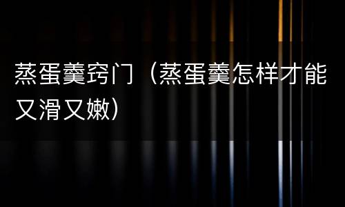蒸蛋羹窍门（蒸蛋羹怎样才能又滑又嫩）