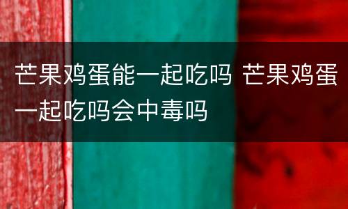 芒果鸡蛋能一起吃吗 芒果鸡蛋一起吃吗会中毒吗
