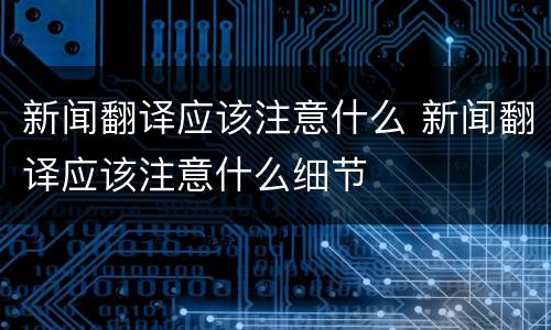 新闻翻译应该注意什么 新闻翻译应该注意什么细节
