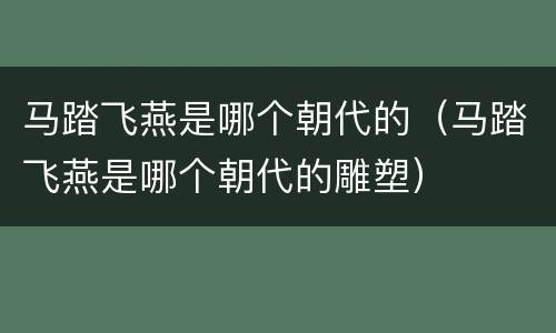马踏飞燕是哪个朝代的（马踏飞燕是哪个朝代的雕塑）
