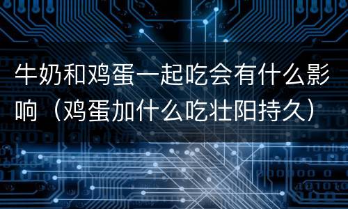 牛奶和鸡蛋一起吃会有什么影响（鸡蛋加什么吃壮阳持久）