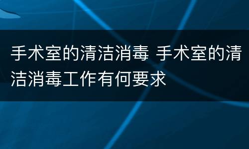 手术室的清洁消毒 手术室的清洁消毒工作有何要求
