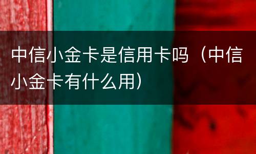 中信小金卡是信用卡吗（中信小金卡有什么用）