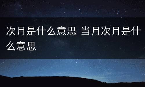 次月是什么意思 当月次月是什么意思