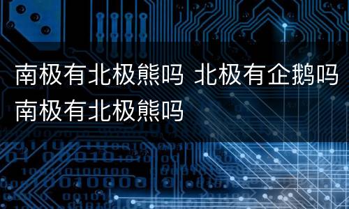 南极有北极熊吗 北极有企鹅吗南极有北极熊吗