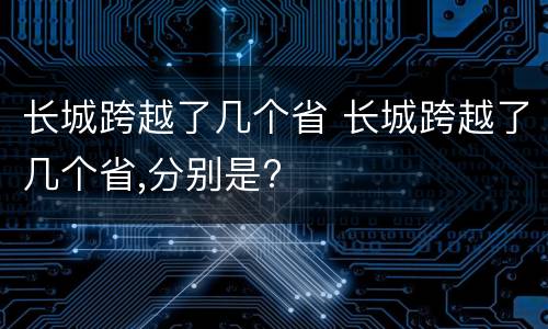 长城跨越了几个省 长城跨越了几个省,分别是?