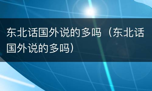 东北话国外说的多吗（东北话国外说的多吗）