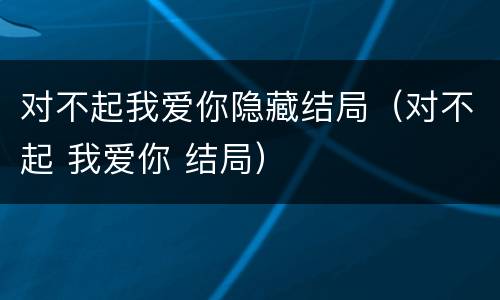 对不起我爱你隐藏结局（对不起 我爱你 结局）