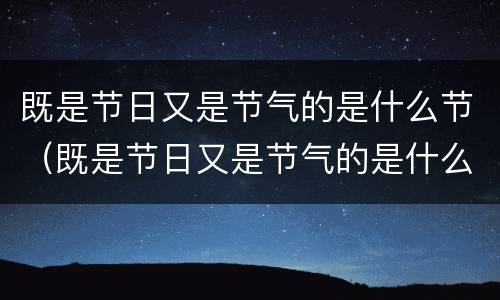 既是节日又是节气的是什么节（既是节日又是节气的是什么节白居易）