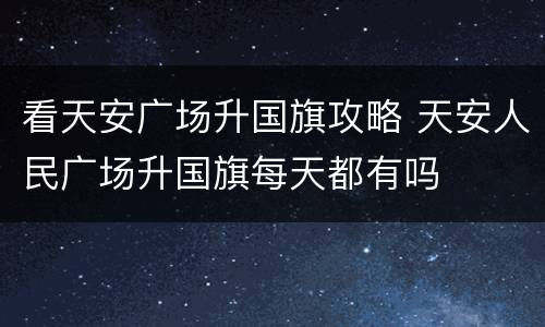看天安广场升国旗攻略 天安人民广场升国旗每天都有吗