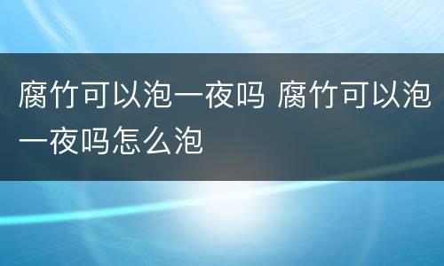腐竹可以泡一夜吗 腐竹可以泡一夜吗怎么泡