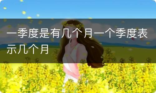 一季度是有几个月一个季度表示几个月