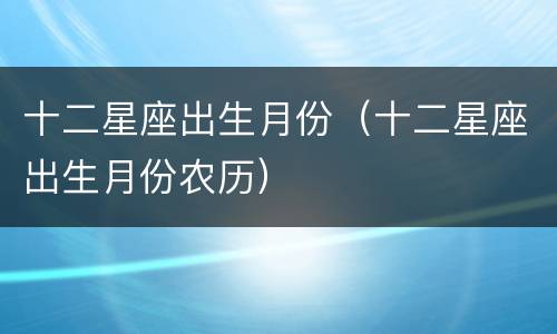 十二星座出生月份（十二星座出生月份农历）