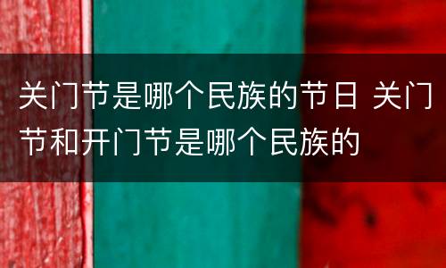 关门节是哪个民族的节日 关门节和开门节是哪个民族的