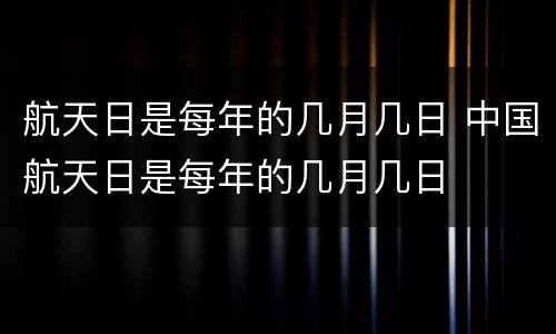 航天日是每年的几月几日 中国航天日是每年的几月几日