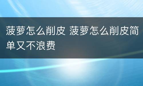 菠萝怎么削皮 菠萝怎么削皮简单又不浪费