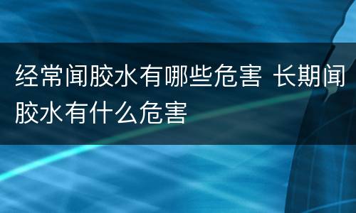 经常闻胶水有哪些危害 长期闻胶水有什么危害