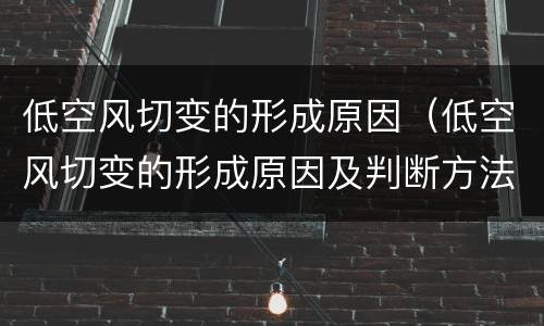 低空风切变的形成原因（低空风切变的形成原因及判断方法）