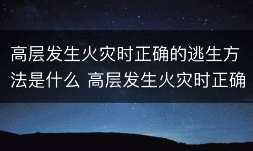 高层发生火灾时正确的逃生方法是什么 高层发生火灾时正确的逃生方法