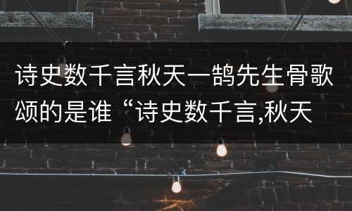 诗史数千言秋天一鹄先生骨歌颂的是谁 “诗史数千言,秋天一鹄先生骨”写的是谁