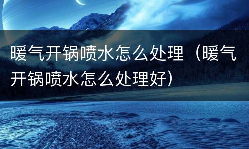 暖气开锅喷水怎么处理（暖气开锅喷水怎么处理好）