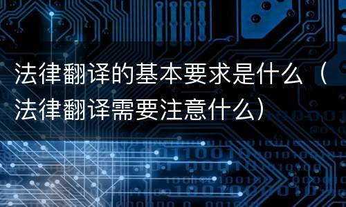 法律翻译的基本要求是什么（法律翻译需要注意什么）