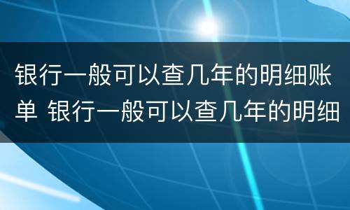 银行一般可以查几年的明细账单 银行一般可以查几年的明细账单吗