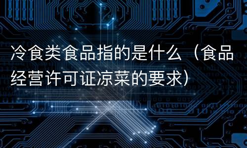 冷食类食品指的是什么（食品经营许可证凉菜的要求）