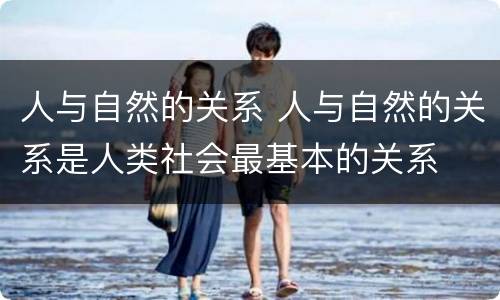 人与自然的关系 人与自然的关系是人类社会最基本的关系