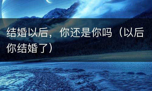 结婚以后，你还是你吗（以后你结婚了）