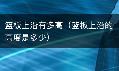 篮板上沿有多高（篮板上沿的高度是多少）