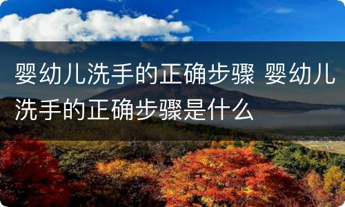 婴幼儿洗手的正确步骤 婴幼儿洗手的正确步骤是什么