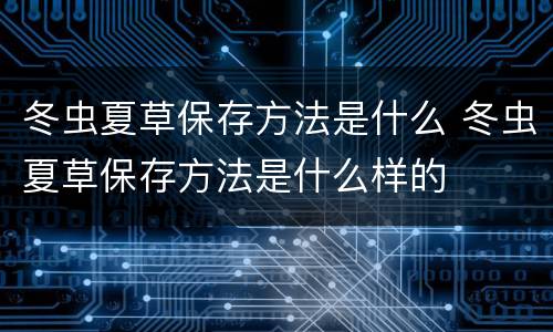 冬虫夏草保存方法是什么 冬虫夏草保存方法是什么样的