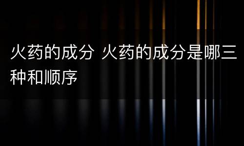 火药的成分 火药的成分是哪三种和顺序