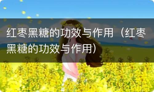 红枣黑糖的功效与作用（红枣黑糖的功效与作用）