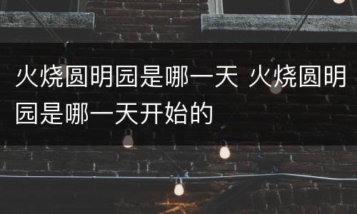 火烧圆明园是哪一天 火烧圆明园是哪一天开始的